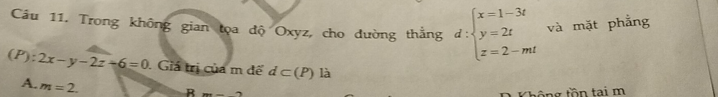 Cầu 11. Trong không gian tọa độ Oxyz, cho đường thắng d:beginarrayl x=1-3t y=2t z=2-mtendarray. và mặt phẳng
(P):2x-y-2z+6=0. Giá trị của m để d⊂ (P) là
A. m=2.
B m-2 Không tồn tai m