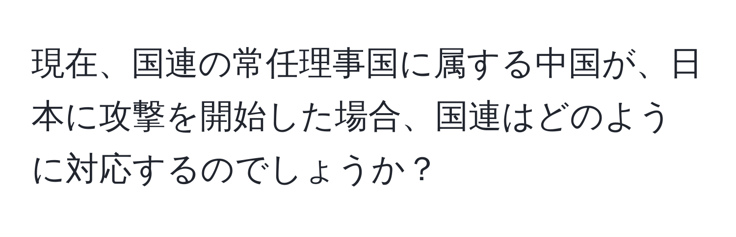 現在、国連の常任理事国に属する中国が、日本に攻撃を開始した場合、国連はどのように対応するのでしょうか？