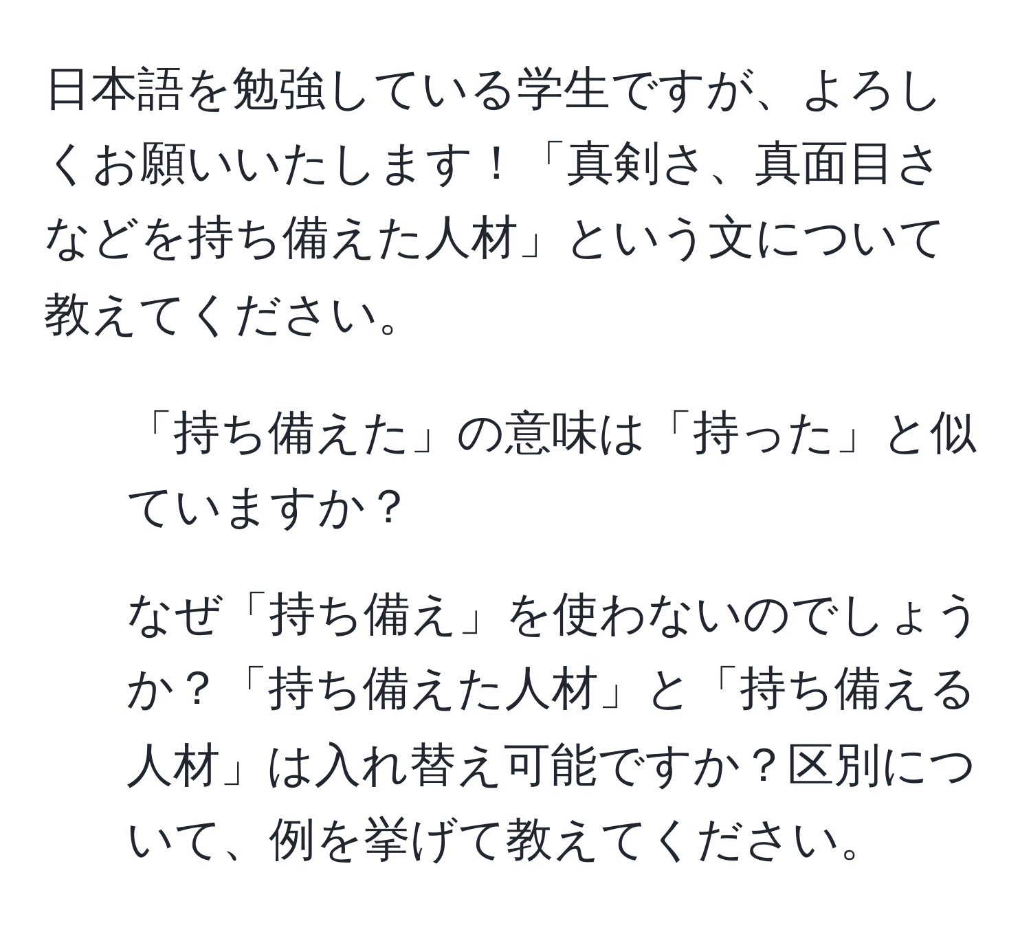 日本語を勉強している学生ですが、よろしくお願いいたします！「真剣さ、真面目さなどを持ち備えた人材」という文について教えてください。

1. 「持ち備えた」の意味は「持った」と似ていますか？

2. なぜ「持ち備え」を使わないのでしょうか？「持ち備えた人材」と「持ち備える人材」は入れ替え可能ですか？区別について、例を挙げて教えてください。