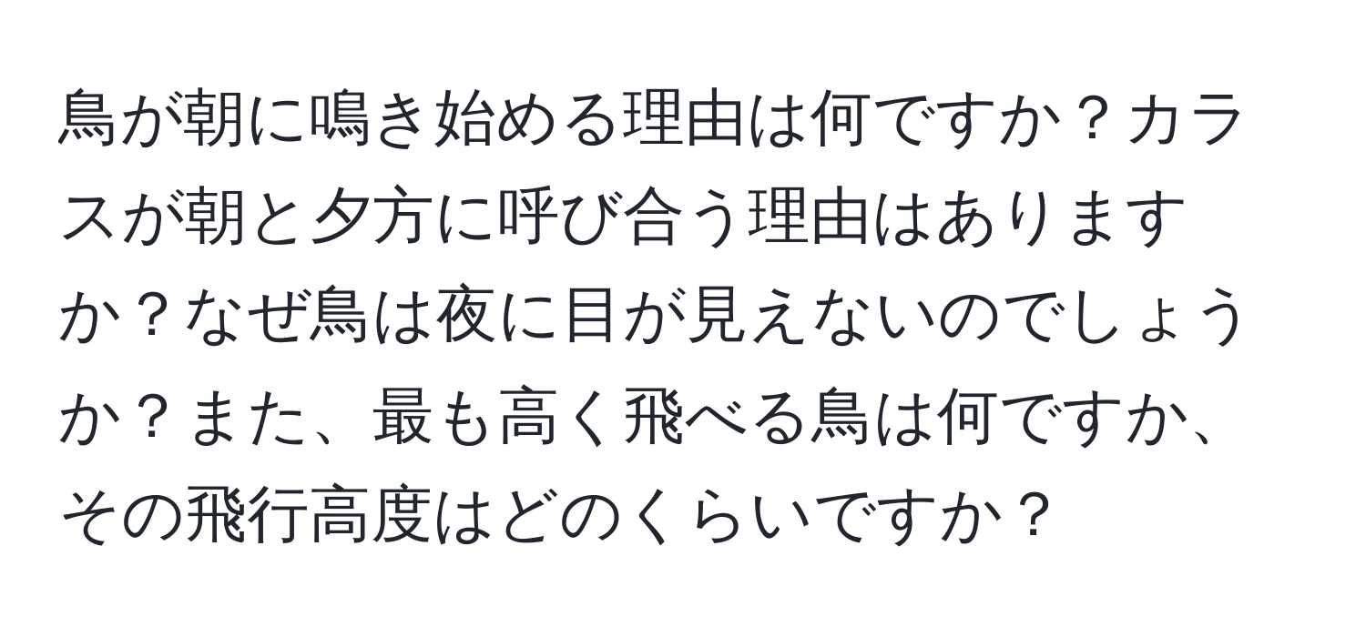 鳥が朝に鳴き始める理由は何ですか？カラスが朝と夕方に呼び合う理由はありますか？なぜ鳥は夜に目が見えないのでしょうか？また、最も高く飛べる鳥は何ですか、その飛行高度はどのくらいですか？