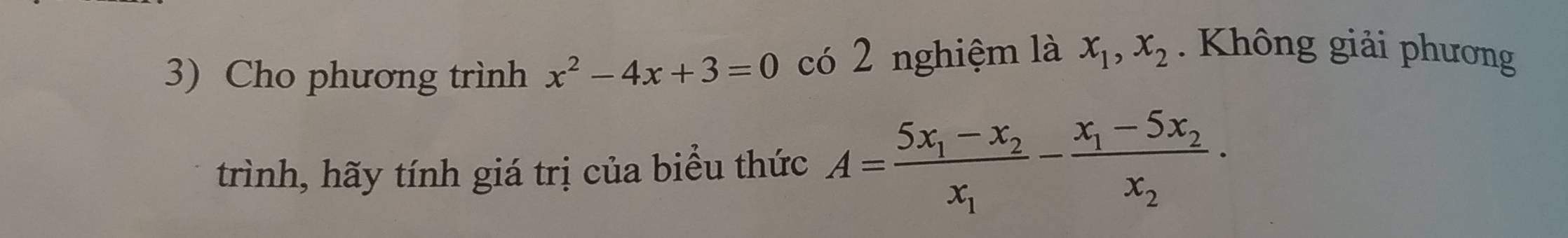 Cho phương trình x^2-4x+3=0 có 2 nghiệm là x_1, x_2. Không giải phương
trình, hãy tính giá trị của biểu thức A=frac 5x_1-x_2x_1-frac x_1-5x_2x_2·