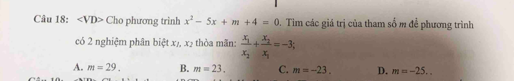 Cho phương trình x^2-5x+m+4=0. Tìm các giá trị của tham số m để phương trình
có 2 nghiệm phân biệt xị, x_2 thòa mãn: frac x_1x_2+frac x_2x_1=-3;
A. m=29. B. m=23. C. m=-23. D. m=-25..