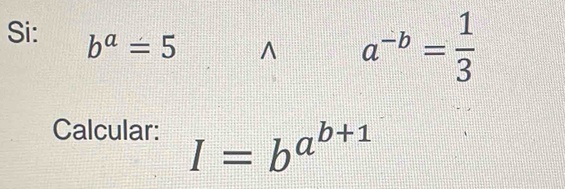 Si: b^a=5^(a^-b)= 1/3 
Calcular:
I=b^(a^b+1)