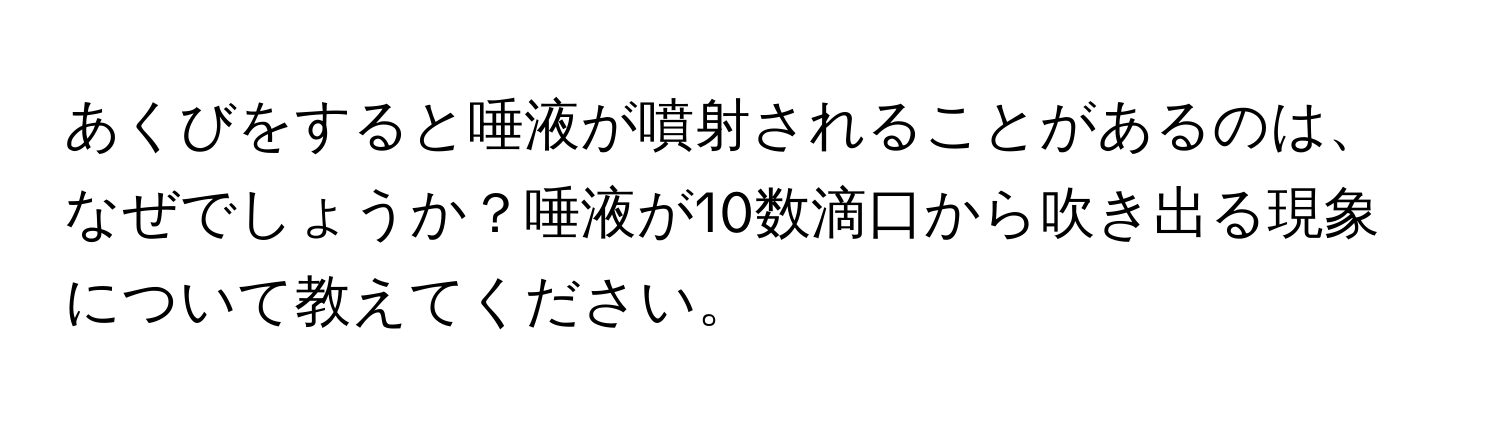 あくびをすると唾液が噴射されることがあるのは、なぜでしょうか？唾液が10数滴口から吹き出る現象について教えてください。