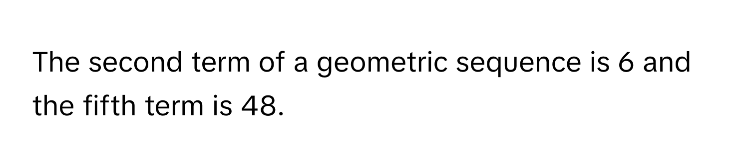 The second term of a geometric sequence is 6 and the fifth term is 48.