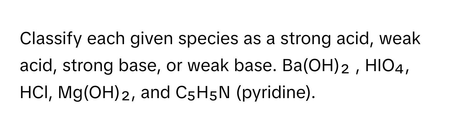 Classify each given species as a strong acid, weak acid, strong base, or weak base.  Ba(OH)₂ , HIO₄, HCl, Mg(OH)₂, and C₅H₅N (pyridine).