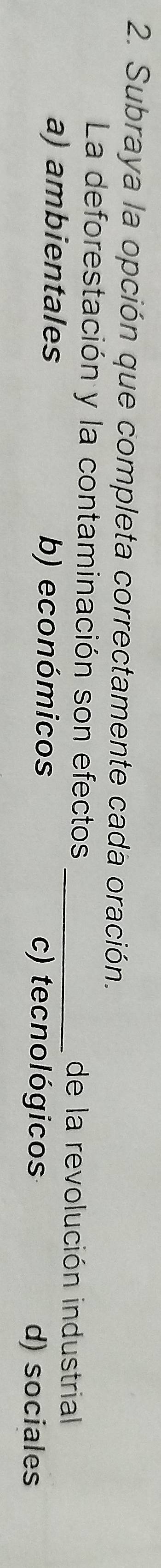 Subraya la opción que completa correctamente cada oración.
La deforestación y la contaminación son efectos _de la revolución industrial
a) ambientales b) económicos c) tecnológicos d) sociales