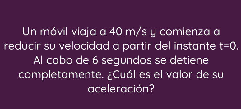 Un móvil viaja a 40 m/s y comienza a 
reducir su velocidad a partir del instante t=0. 
Al cabo de 6 segundos se detiene 
completamente. ¿Cuál es el valor de su 
aceleración?