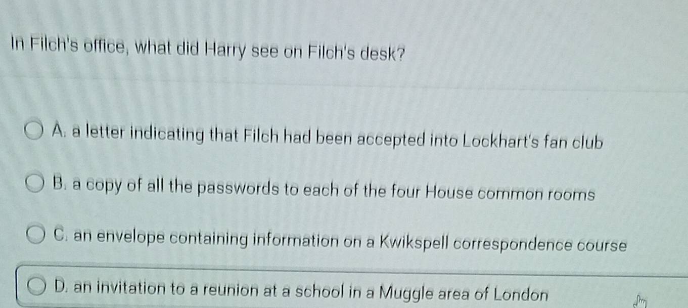 Solved: In Filch's office, what did Harry see on Filch's desk? A. a ...