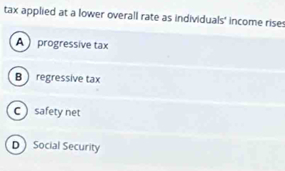 tax applied at a lower overall rate as individuals' income rises
A  progressive tax
B  regressive tax
C safety net
DSocial Security