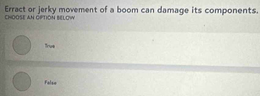 Erract or jerky movement of a boom can damage its components.
CHOOSE AN OPTION BELOW
True
False