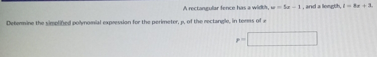 A rectangular fence has a width, w=5x-1 , and a length, l=8x+3. 
Determine the simplined polynomial expression for the perimeter, p, of the rectangle, in terms of z
p=□