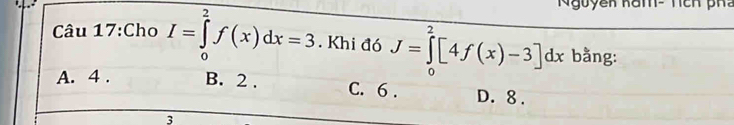 Nguyễn ham- nch pha
Câu 17:Cho I=∈tlimits _0^2f(x)dx=3. Khi đó J=∈tlimits _0^2[4f(x)-3]dx bằng:
A. 4. B. 2. C. 6. D. 8.