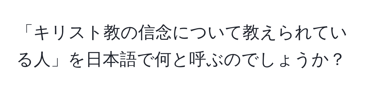 「キリスト教の信念について教えられている人」を日本語で何と呼ぶのでしょうか？