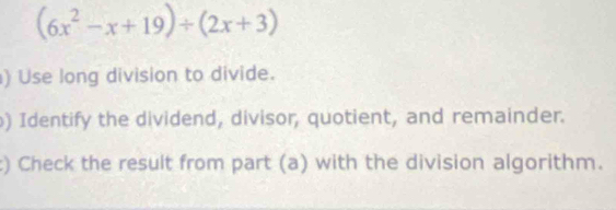 (6x^2-x+19)/ (2x+3)
) Use long division to divide. 
) Identify the dividend, divisor, quotient, and remainder. 
) Check the result from part (a) with the division algorithm.