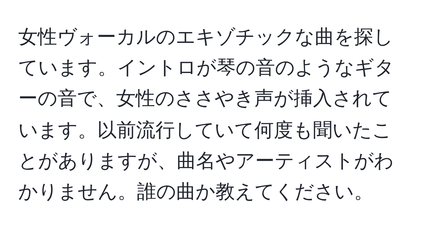 女性ヴォーカルのエキゾチックな曲を探しています。イントロが琴の音のようなギターの音で、女性のささやき声が挿入されています。以前流行していて何度も聞いたことがありますが、曲名やアーティストがわかりません。誰の曲か教えてください。