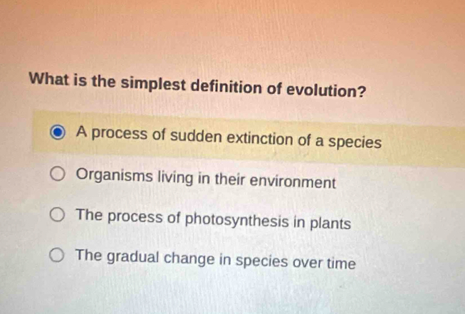 What is the simplest definition of evolution?
A process of sudden extinction of a species
Organisms living in their environment
The process of photosynthesis in plants
The gradual change in species over time