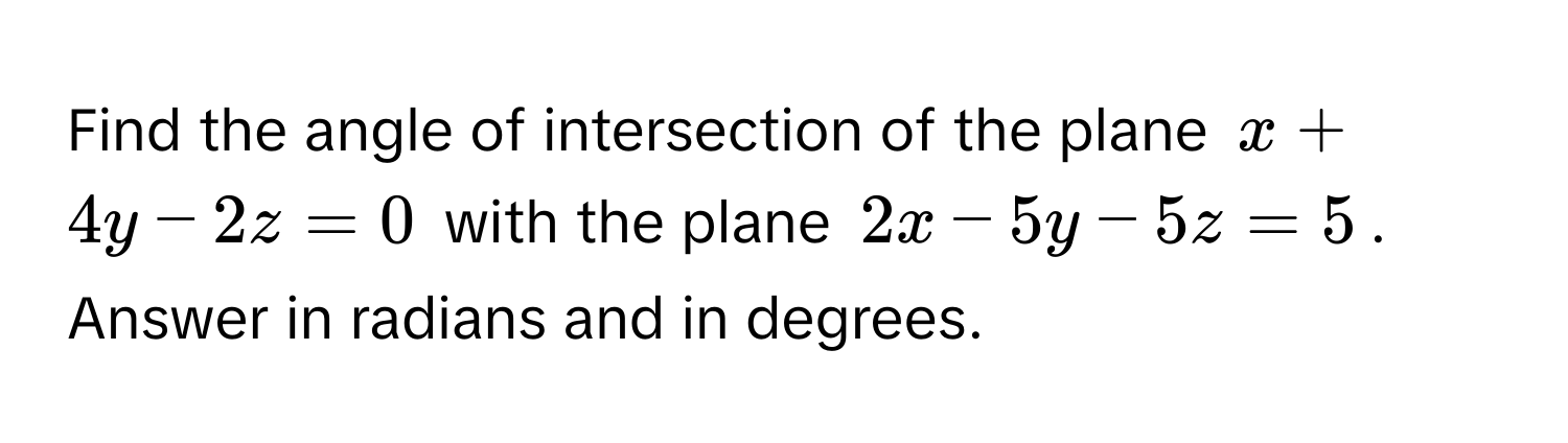 Find the angle of intersection of the plane $x + 4y - 2z = 0$ with the plane $2x - 5y - 5z = 5$. Answer in radians and in degrees.