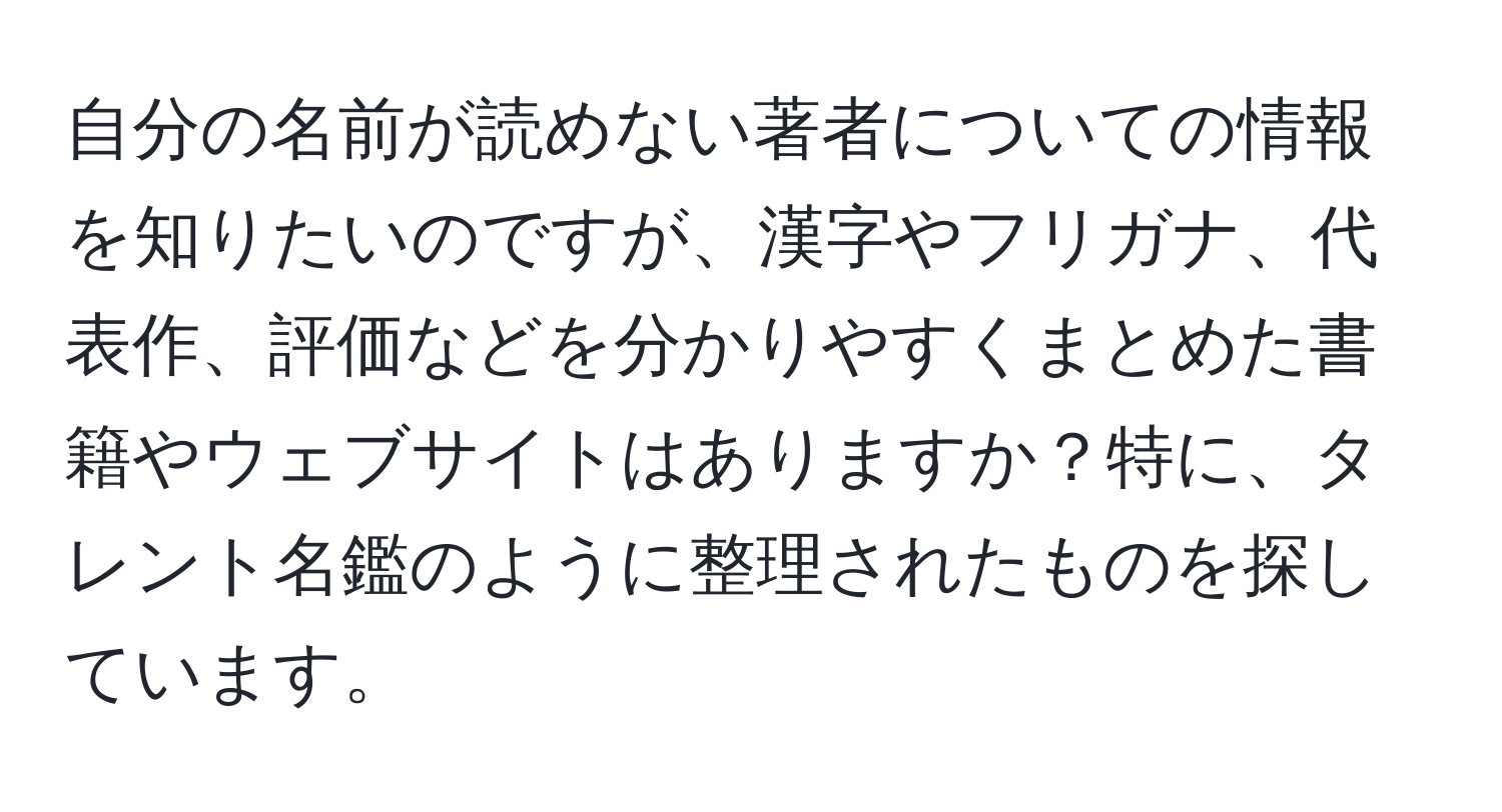 自分の名前が読めない著者についての情報を知りたいのですが、漢字やフリガナ、代表作、評価などを分かりやすくまとめた書籍やウェブサイトはありますか？特に、タレント名鑑のように整理されたものを探しています。