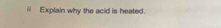 ii Explain why the acid is heated.