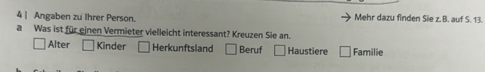 Angaben zu Ihrer Person. Mehr dazu finden Sie z.B. auf S. 13.
a Was ist für einen Vermieter vielleicht interessant? Kreuzen Sie an.
Alter Kinder Herkunftsland Beruf Haustiere Familie