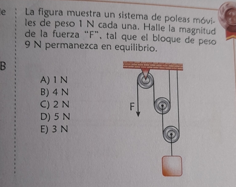 La figura muestra un sistema de poleas móvi-
les de peso 1 N cada una. Halle la magnitud
de la fuerza “ F ”, tal que el bloque de peso
9 N permanezca en equilibrio.
B
A) 1N
B) 4 N
C) 2 N
D) 5 N
E) 3 N