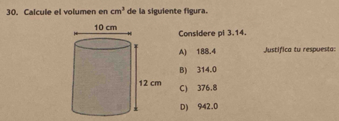 Calcule el volumen en cm^3 de la siguiente figura.
Considere pi 3.14.
A) 188.4 Justifica tu respuesta:
B) 314.0
C) 376.8
D) 942.0