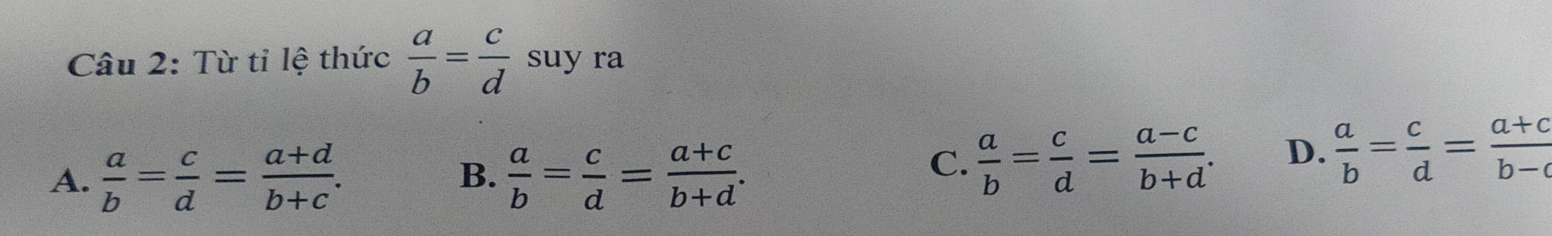 Từ tỉ lệ thức  a/b = c/d  suy ra
A.  a/b = c/d = (a+d)/b+c .  a/b = c/d = (a+c)/b+d . 
B.
C.  a/b = c/d = (a-c)/b+d . D.  a/b = c/d = (a+c)/b-c 