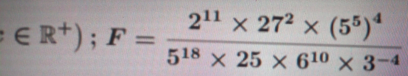 ∈ R^+);F=frac 2^(11)* 27^2* (5^5)^45^(18)* 25* 6^(10)* 3^(-4)