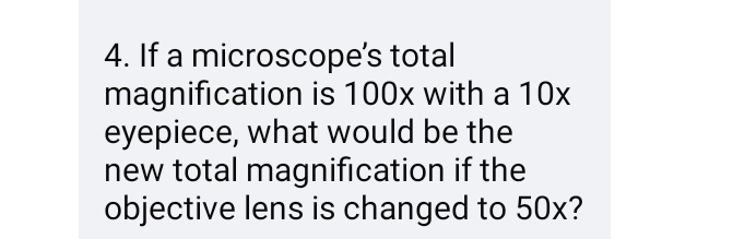 If a microscope’s total 
magnification is 100x with a 10x
eyepiece, what would be the 
new total magnification if the 
objective lens is changed to 50x?