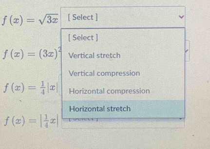 f(x)=sqrt(3x) [ Select ]
[ Select ]
f(x)=(3x)^2 Vertical stretch
Vertical compression
f(x)= 1/4 |x| Horizontal compression
Horizontal stretch
f(x)=| 1/4 x|