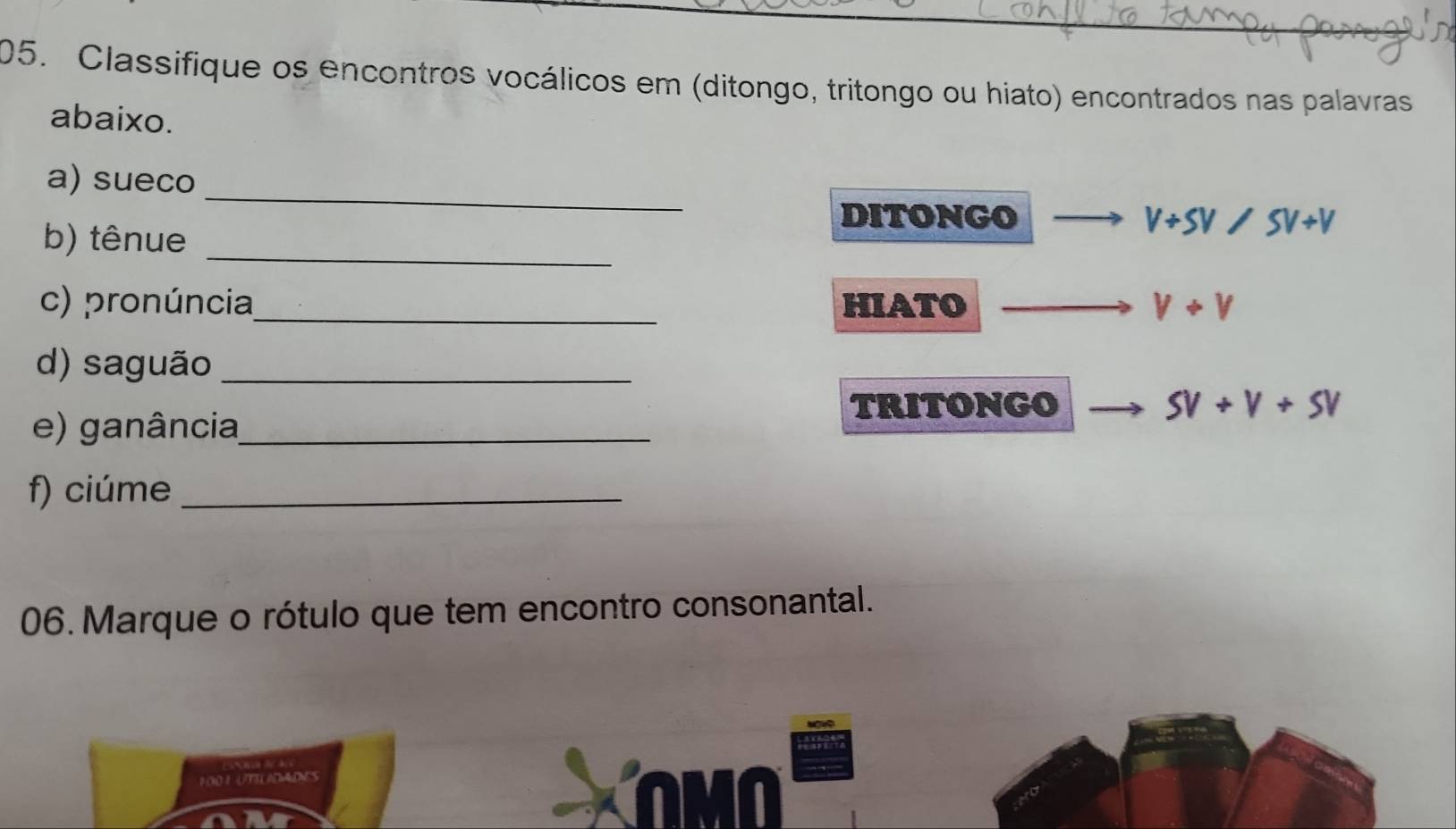 Classifique os encontros vocálicos em (ditongo, tritongo ou hiato) encontrados nas palavras 
abaixo. 
_ 
a) sueco 
b) tênue_ 
DITONGO V+SV/SV+V
c) pronúncia_ HIATO V+V
d) saguão_ 
TRITONGO SV+V+SV
e) ganância_ 
f) ciúme_ 
06.Marque o rótulo que tem encontro consonantal. 
POO I UTILADMINS 
omo