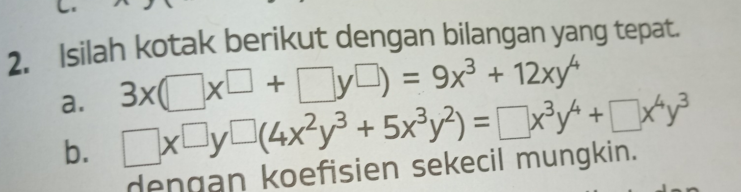 
2. Isilah kotak berikut dengan bilangan yang tepat.
a. 3x(□ x^(□)+□ y^(□))=9x^3+12xy^4
b. □ x^(□)y^(□)(4x^2y^3+5x^3y^2)=□ x^3y^4+□ x^4y^3
dengan koefisien sekecil mungkin.