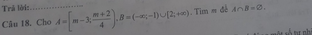 Trả lời: _ A∩ B=varnothing. 
Câu 18. Cho A=[m-3; (m+2)/4 ), B=(-∈fty ;-1)∪ [2;+∈fty ). Tìm m đề 
t số tự nhi