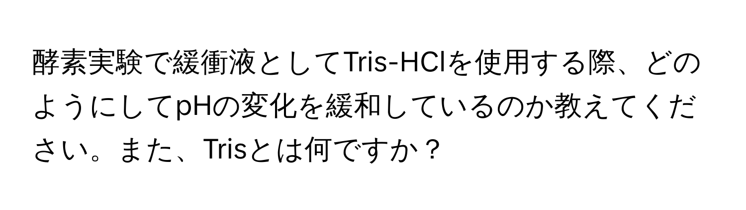 酵素実験で緩衝液としてTris-HClを使用する際、どのようにしてpHの変化を緩和しているのか教えてください。また、Trisとは何ですか？