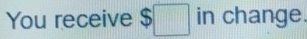 You receive $□ in change.