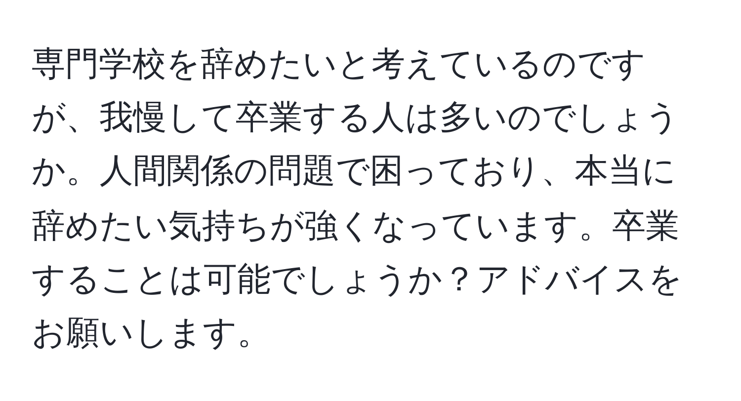 専門学校を辞めたいと考えているのですが、我慢して卒業する人は多いのでしょうか。人間関係の問題で困っており、本当に辞めたい気持ちが強くなっています。卒業することは可能でしょうか？アドバイスをお願いします。