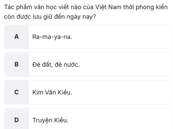 Tác phẩm văn học viết nào của Việt Nam thời phong kiến
còn được lưu giữ đến ngày nay?
A €£ Ra-ma-ya-na.
B Đẻ đất, đẻ nước.
C Kim Vân Kiều.
D Truyện Kiều.