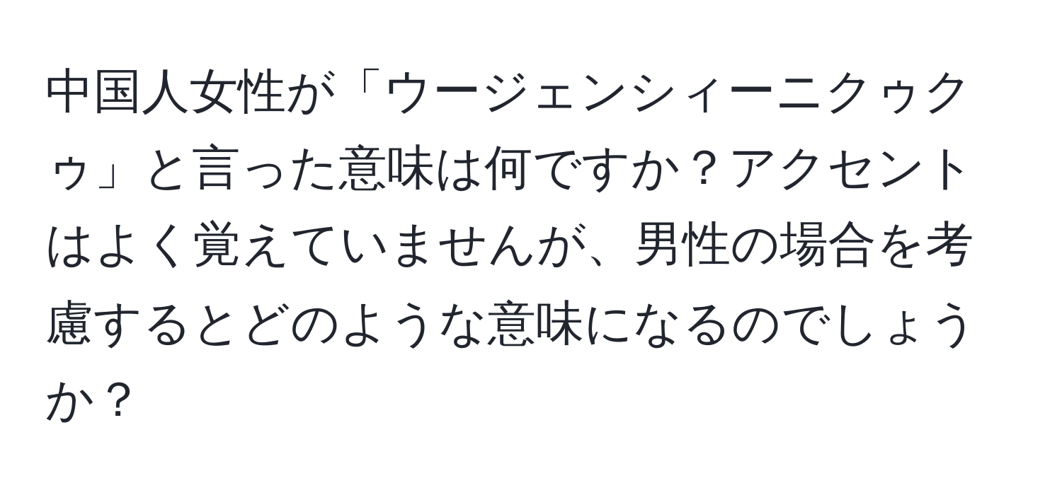 中国人女性が「ウージェンシィーニクゥクゥ」と言った意味は何ですか？アクセントはよく覚えていませんが、男性の場合を考慮するとどのような意味になるのでしょうか？