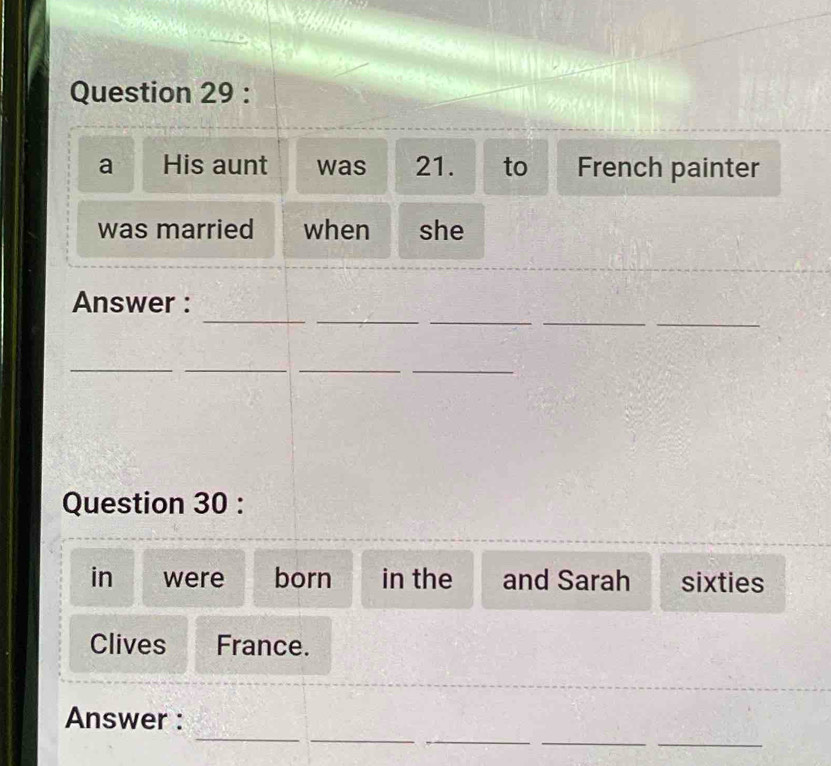 a His aunt was 21. to French painter 
was married when she 
_ 
_ 
__ 
_ 
Answer : 
__ 
__ 
Question 30 : 
in were born in the and Sarah sixties 
Clives France. 
_ 
_ 
__ 
_ 
Answer :