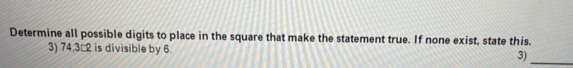 Determine all possible digits to place in the square that make the statement true. If none exist, state this. 
3) 74,3□2 is divisible by 6. 
3)_
