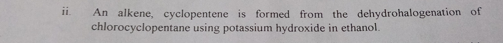 An alkene, cyclopentene is formed from the dehydrohalogenation of 
chlorocyclopentane using potassium hydroxide in ethanol.