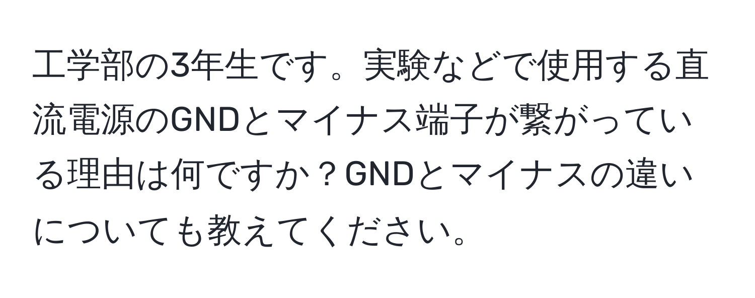 工学部の3年生です。実験などで使用する直流電源のGNDとマイナス端子が繋がっている理由は何ですか？GNDとマイナスの違いについても教えてください。