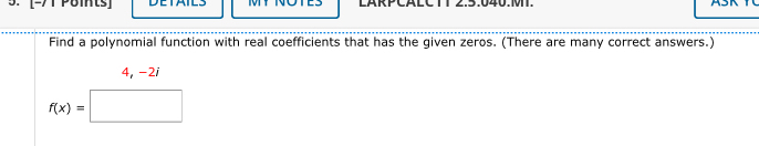 [-71 Poits] LARPCALCTT 2:5:040.M. 
Find a polynomial function with real coefficients that has the given zeros. (There are many correct answers.) 
4, -2i
f(x)=