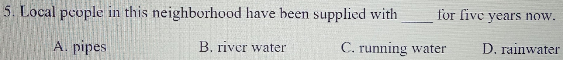 Local people in this neighborhood have been supplied with _for five years now.
A. pipes B. river water C. running water D. rainwater