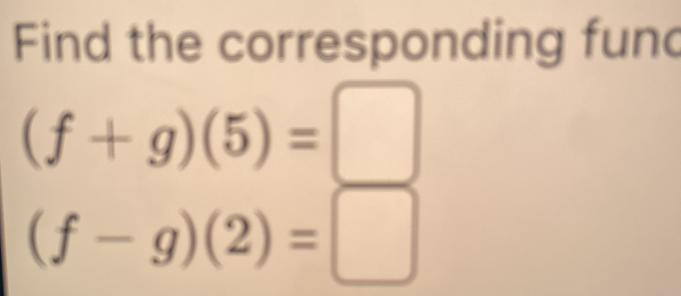 Find the corresponding fund
(f+g)(5)=□
(f-g)(2)=□