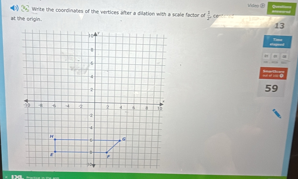 Video ③ Questions 
amo wered 
Write the coordinates of the vertices after a dilation with a scale factor of  1/2  centere 
at the origin.
13
Time 
elapsed 
SmartScere 
out of 200 ●
59
c e t e a