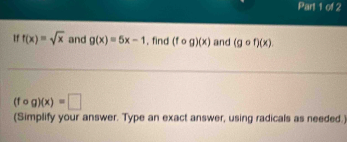 If f(x)=sqrt(x) and g(x)equiv 5x-1 , find (fcirc g)(x) and (gcirc f)(x).
(fcirc g)(x)=□
(Simplify your answer. Type an exact answer, using radicals as needed.)