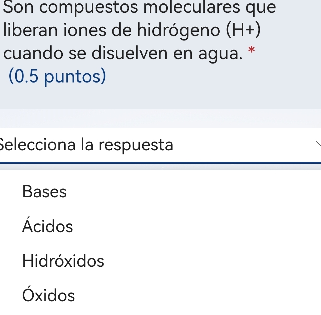 Son compuestos moleculares que
liberan iones de hidrógeno (H+)
cuando se disuelven en agua. *
(0.5 puntos)
Selecciona la respuesta
Bases
Ácidos
Hidróxidos
Óxidos