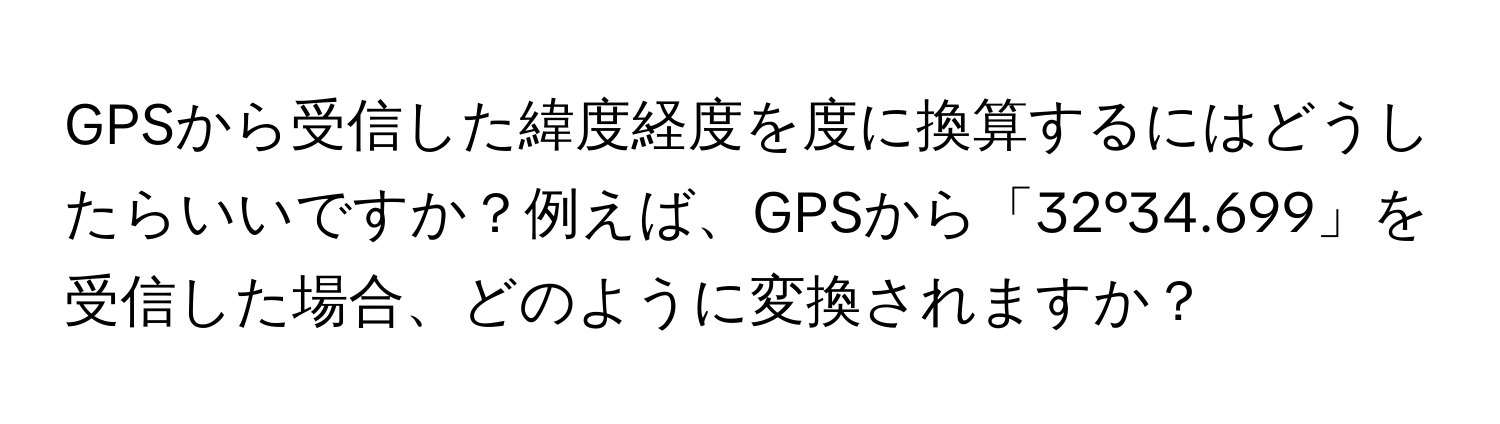 GPSから受信した緯度経度を度に換算するにはどうしたらいいですか？例えば、GPSから「32°34.699」を受信した場合、どのように変換されますか？